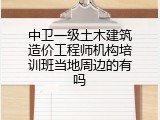 中卫一级土木建筑造价工程师机构培训班当地周边的有吗