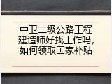 中卫二级公路工程建造师好找工作吗，如何领取国家补贴