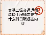 贵港二级交通运输造价工程师需要学什么科目呢哪些内容