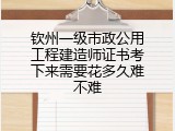 钦州一级市政公用工程建造师证书考下来需要花多久难不难