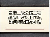 贵港二级公路工程建造师好找工作吗，如何领取国家补贴