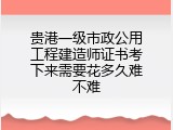 贵港一级市政公用工程建造师证书考下来需要花多久难不难