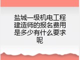 盐城一级机电工程建造师的报名费用是多少有什么要求呢