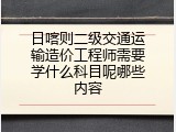 日喀则二级交通运输造价工程师需要学什么科目呢哪些内容