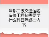 昌都二级交通运输造价工程师需要学什么科目呢哪些内容