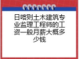 日喀则土木建筑专业监理工程师的工资一般月薪大概多少钱