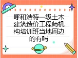 呼和浩特一级土木建筑造价工程师机构培训班当地周边的有吗