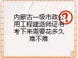 内蒙古一级市政公用工程建造师证书考下来需要花多久难不难