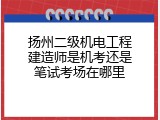 扬州二级机电工程建造师是机考还是笔试考场在哪里