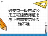 兴安盟一级市政公用工程建造师证书考下来需要花多久难不难