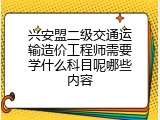 兴安盟二级交通运输造价工程师需要学什么科目呢哪些内容