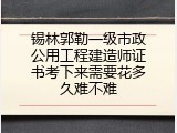 锡林郭勒一级市政公用工程建造师证书考下来需要花多久难不难