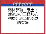 锡林郭勒一级土木建筑造价工程师机构培训班当地周边的有吗