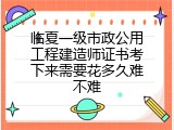 临夏一级市政公用工程建造师证书考下来需要花多久难不难