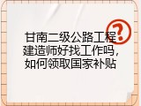 甘南二级公路工程建造师好找工作吗，如何领取国家补贴