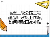 临夏二级公路工程建造师好找工作吗，如何领取国家补贴