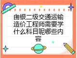 白银二级交通运输造价工程师需要学什么科目呢哪些内容