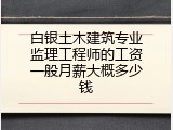 白银土木建筑专业监理工程师的工资一般月薪大概多少钱
