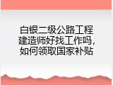 白银二级公路工程建造师好找工作吗，如何领取国家补贴