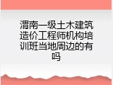 渭南一级土木建筑造价工程师机构培训班当地周边的有吗