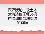 西双版纳一级土木建筑造价工程师机构培训班当地周边的有吗