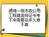 曲靖一级市政公用工程建造师证书考下来需要花多久难不难