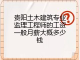 贵阳土木建筑专业监理工程师的工资一般月薪大概多少钱