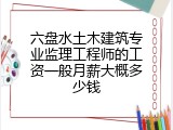 六盘水土木建筑专业监理工程师的工资一般月薪大概多少钱