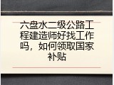 六盘水二级公路工程建造师好找工作吗，如何领取国家补贴