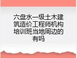 六盘水一级土木建筑造价工程师机构培训班当地周边的有吗