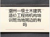 潮州一级土木建筑造价工程师机构培训班当地周边的有吗