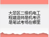 大足区二级机电工程建造师是机考还是笔试考场在哪里