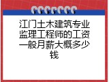 江门土木建筑专业监理工程师的工资一般月薪大概多少钱