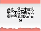 娄底一级土木建筑造价工程师机构培训班当地周边的有吗