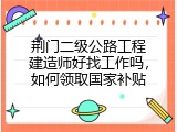 荆门二级公路工程建造师好找工作吗，如何领取国家补贴
