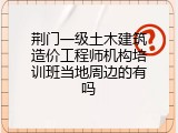 荆门一级土木建筑造价工程师机构培训班当地周边的有吗