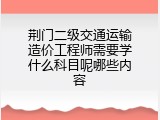 荆门二级交通运输造价工程师需要学什么科目呢哪些内容