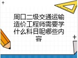 周口二级交通运输造价工程师需要学什么科目呢哪些内容