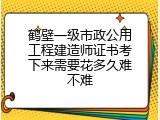 鹤壁一级市政公用工程建造师证书考下来需要花多久难不难