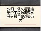安阳二级交通运输造价工程师需要学什么科目呢哪些内容
