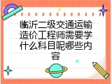 临沂二级交通运输造价工程师需要学什么科目呢哪些内容