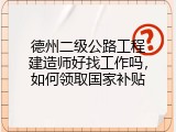 德州二级公路工程建造师好找工作吗，如何领取国家补贴