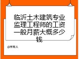 临沂土木建筑专业监理工程师的工资一般月薪大概多少钱