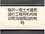临沂一级土木建筑造价工程师机构培训班当地周边的有吗