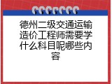 德州二级交通运输造价工程师需要学什么科目呢哪些内容