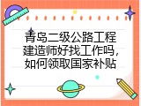 青岛二级公路工程建造师好找工作吗，如何领取国家补贴