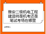 雅安二级机电工程建造师是机考还是笔试考场在哪里