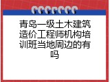 青岛一级土木建筑造价工程师机构培训班当地周边的有吗