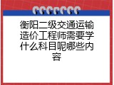 衡阳二级交通运输造价工程师需要学什么科目呢哪些内容