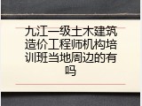 九江一级土木建筑造价工程师机构培训班当地周边的有吗